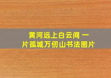 黄河远上白云间 一片孤城万仞山书法图片